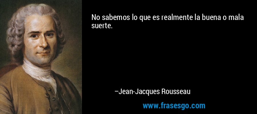 No sabemos lo que es realmente la buena o mala suerte. – Jean-Jacques Rousseau