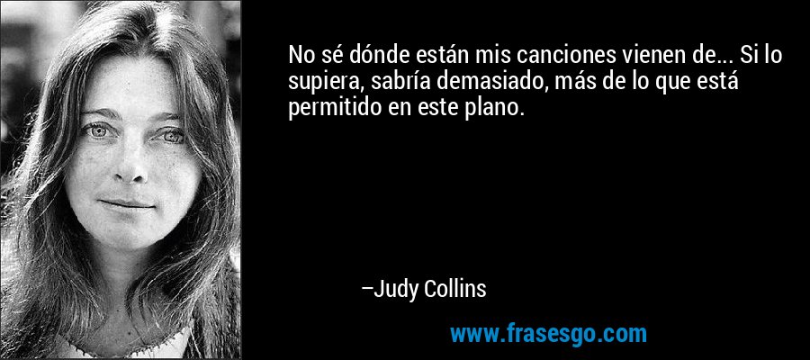 No sé dónde están mis canciones vienen de... Si lo supiera, sabría demasiado, más de lo que está permitido en este plano. – Judy Collins
