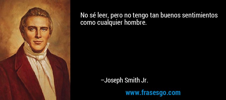 No sé leer, pero no tengo tan buenos sentimientos como cualquier hombre. – Joseph Smith Jr.