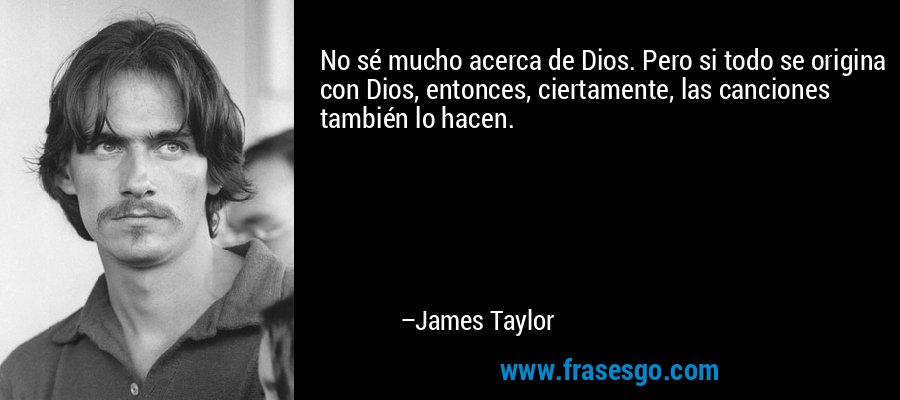 No sé mucho acerca de Dios. Pero si todo se origina con Dios, entonces, ciertamente, las canciones también lo hacen. – James Taylor