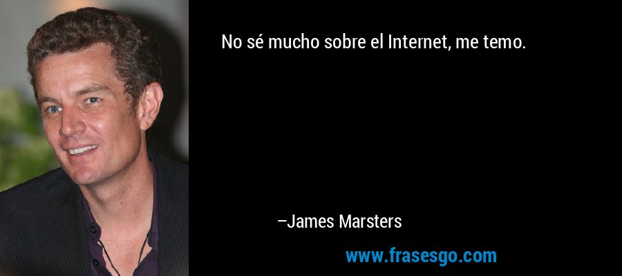 No sé mucho sobre el Internet, me temo. – James Marsters