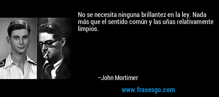 No se necesita ninguna brillantez en la ley. Nada más que el sentido común y las uñas relativamente limpios. – John Mortimer