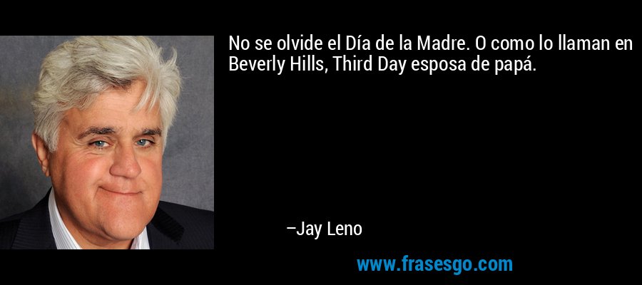 No se olvide el Día de la Madre. O como lo llaman en Beverly Hills, Third Day esposa de papá. – Jay Leno