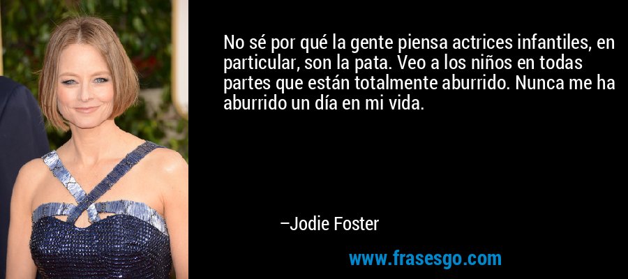 No sé por qué la gente piensa actrices infantiles, en particular, son la pata. Veo a los niños en todas partes que están totalmente aburrido. Nunca me ha aburrido un día en mi vida. – Jodie Foster