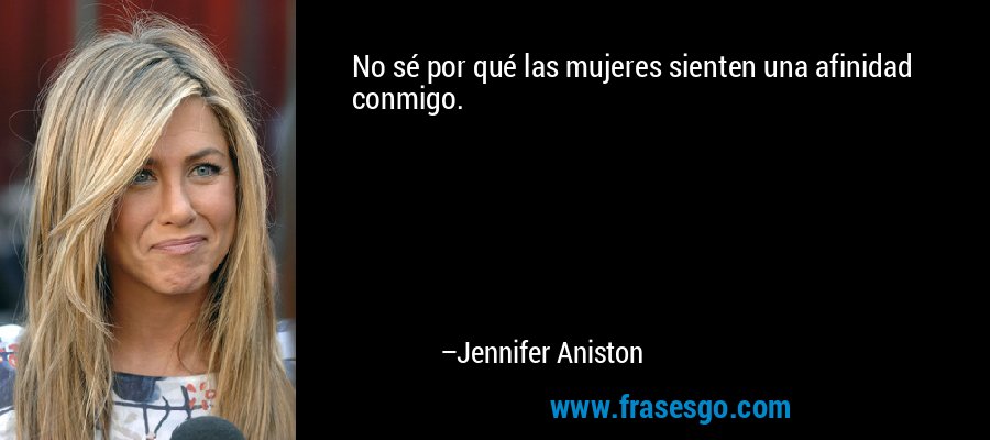 No sé por qué las mujeres sienten una afinidad conmigo. – Jennifer Aniston