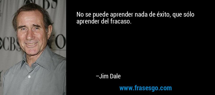 No se puede aprender nada de éxito, que sólo aprender del fracaso. – Jim Dale