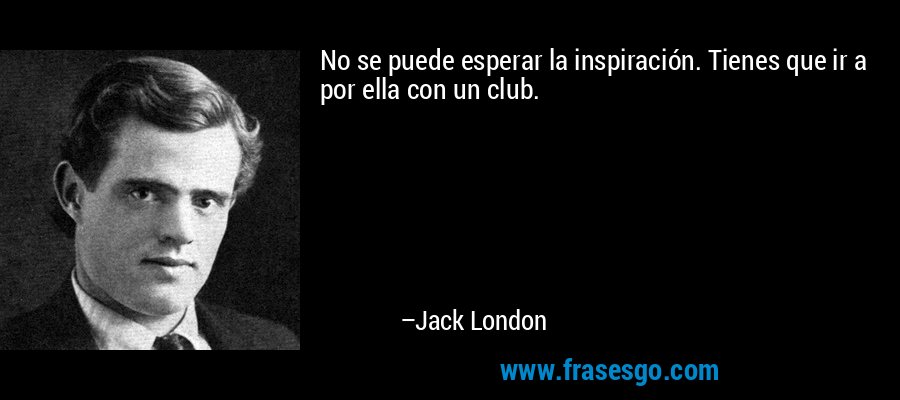 No se puede esperar la inspiración. Tienes que ir a por ella con un club. – Jack London