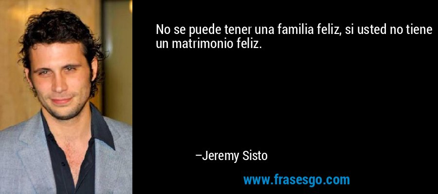 No se puede tener una familia feliz, si usted no tiene un matrimonio feliz. – Jeremy Sisto