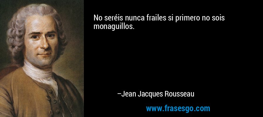 No seréis nunca frailes si primero no sois monaguillos. – Jean Jacques Rousseau