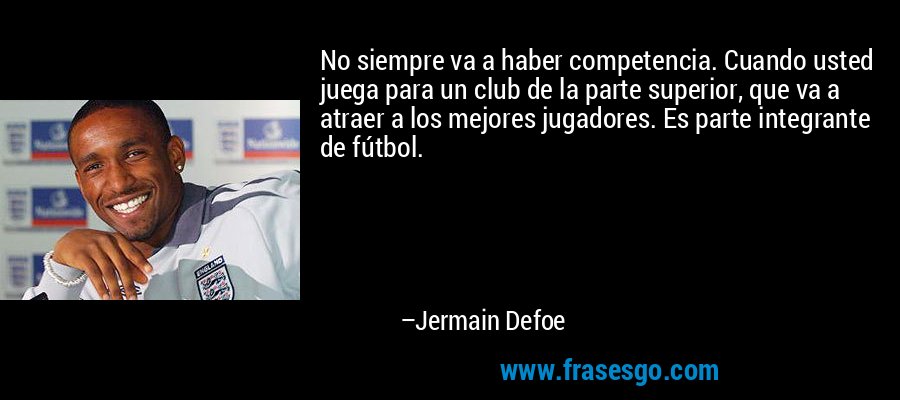 No siempre va a haber competencia. Cuando usted juega para un club de la parte superior, que va a atraer a los mejores jugadores. Es parte integrante de fútbol. – Jermain Defoe