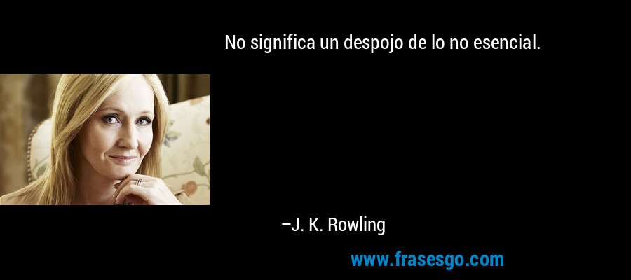 No significa un despojo de lo no esencial. – J. K. Rowling