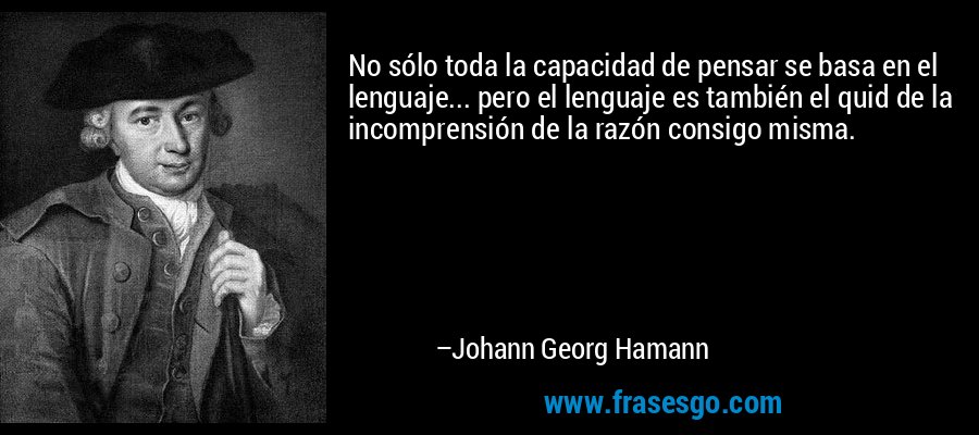 No sólo toda la capacidad de pensar se basa en el lenguaje... pero el lenguaje es también el quid de la incomprensión de la razón consigo misma. – Johann Georg Hamann