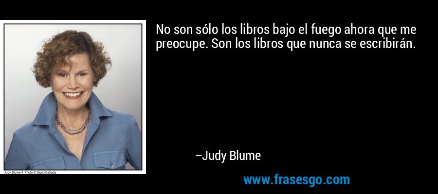 No son sólo los libros bajo el fuego ahora que me preocupe. Son los libros que nunca se escribirán. – Judy Blume