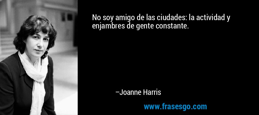 No soy amigo de las ciudades: la actividad y enjambres de gente constante. – Joanne Harris