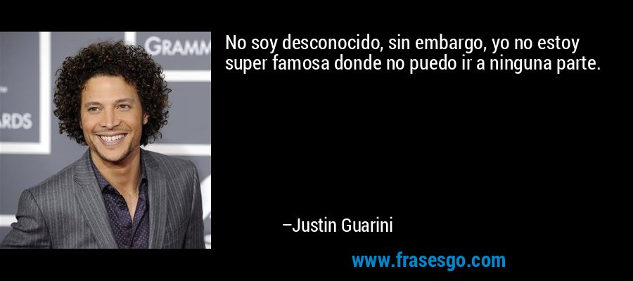 No soy desconocido, sin embargo, yo no estoy super famosa donde no puedo ir a ninguna parte. – Justin Guarini
