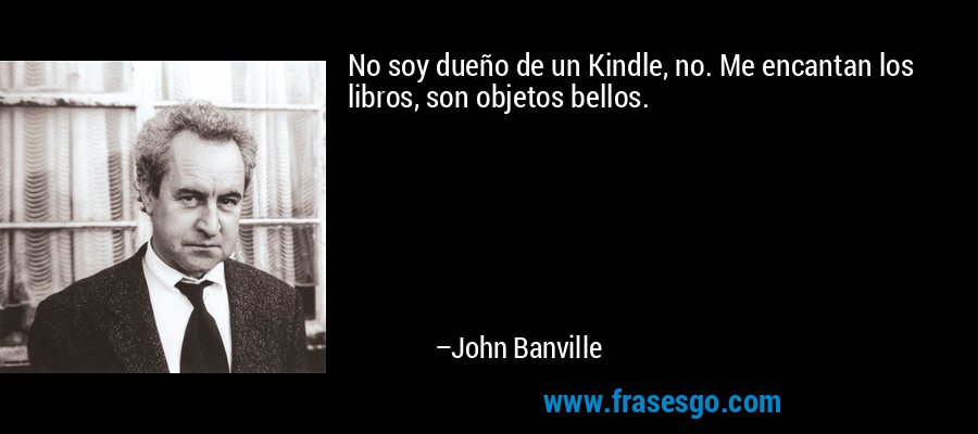 No soy dueño de un Kindle, no. Me encantan los libros, son objetos bellos. – John Banville