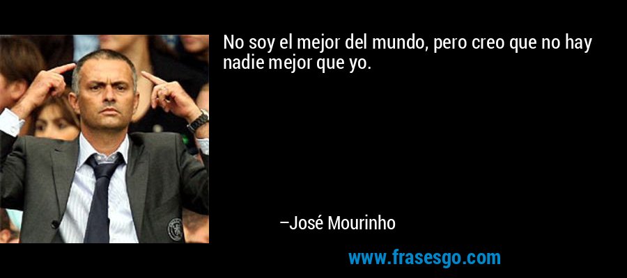 No soy el mejor del mundo, pero creo que no hay nadie mejor que yo. – José Mourinho