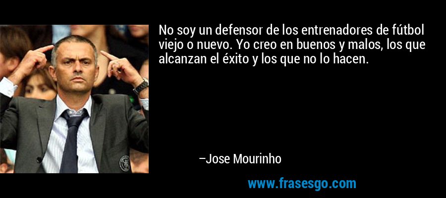 No soy un defensor de los entrenadores de fútbol viejo o nuevo. Yo creo en buenos y malos, los que alcanzan el éxito y los que no lo hacen. – Jose Mourinho