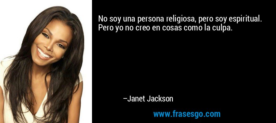 No soy una persona religiosa, pero soy espiritual. Pero yo no creo en cosas como la culpa. – Janet Jackson
