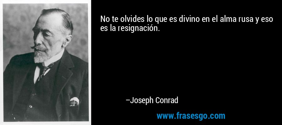 No te olvides lo que es divino en el alma rusa y eso es la resignación. – Joseph Conrad