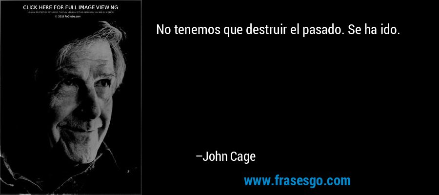 No tenemos que destruir el pasado. Se ha ido. – John Cage