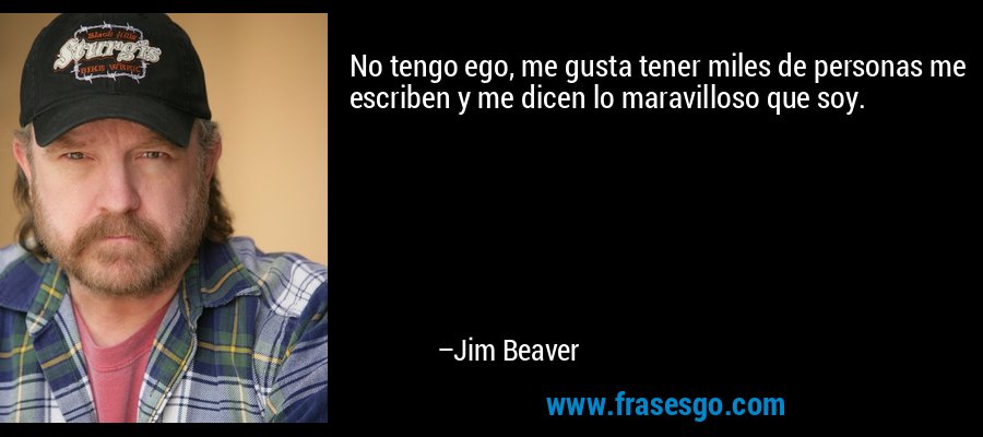 No tengo ego, me gusta tener miles de personas me escriben y me dicen lo maravilloso que soy. – Jim Beaver