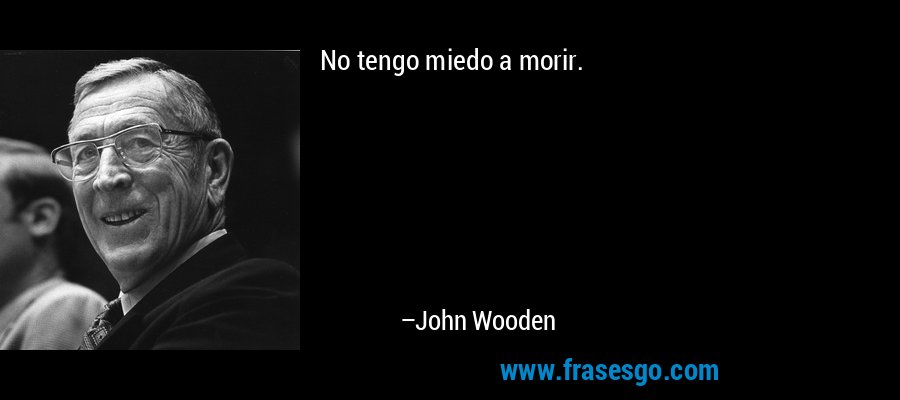 No tengo miedo a morir. – John Wooden