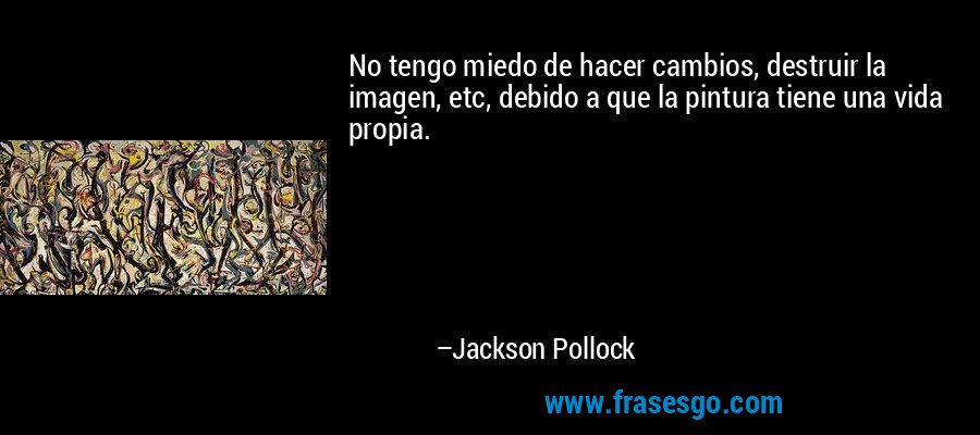 No tengo miedo de hacer cambios, destruir la imagen, etc, debido a que la pintura tiene una vida propia. – Jackson Pollock