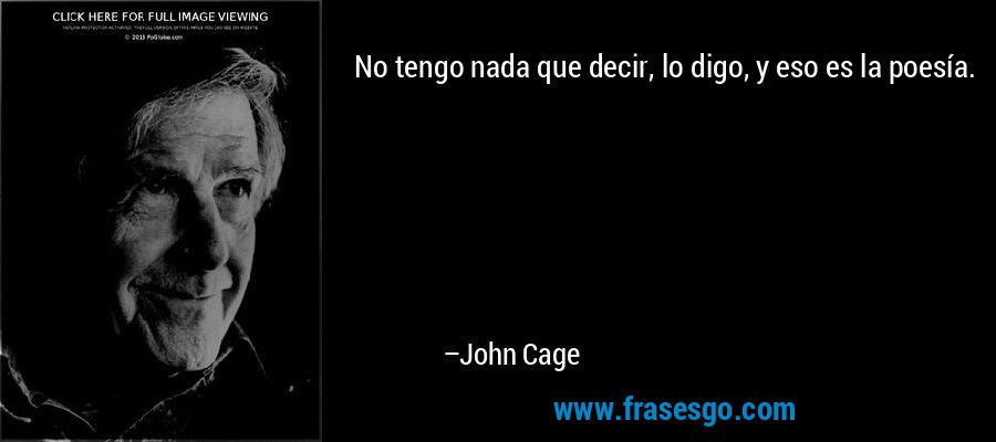 No tengo nada que decir, lo digo, y eso es la poesía. – John Cage