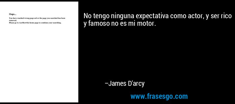 No tengo ninguna expectativa como actor, y ser rico y famoso no es mi motor. – James D'arcy