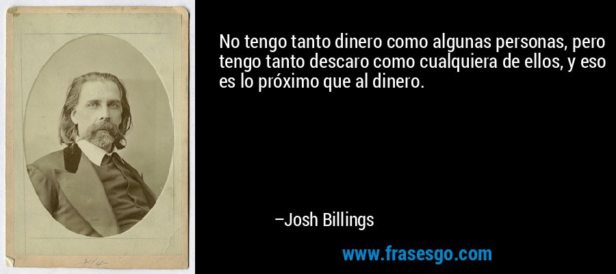 No tengo tanto dinero como algunas personas, pero tengo tanto descaro como cualquiera de ellos, y eso es lo próximo que al dinero. – Josh Billings