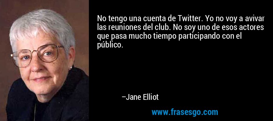 No tengo una cuenta de Twitter. Yo no voy a avivar las reuniones del club. No soy uno de esos actores que pasa mucho tiempo participando con el público. – Jane Elliot