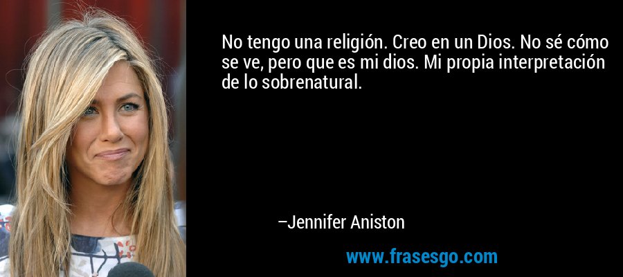 No tengo una religión. Creo en un Dios. No sé cómo se ve, pero que es mi dios. Mi propia interpretación de lo sobrenatural. – Jennifer Aniston