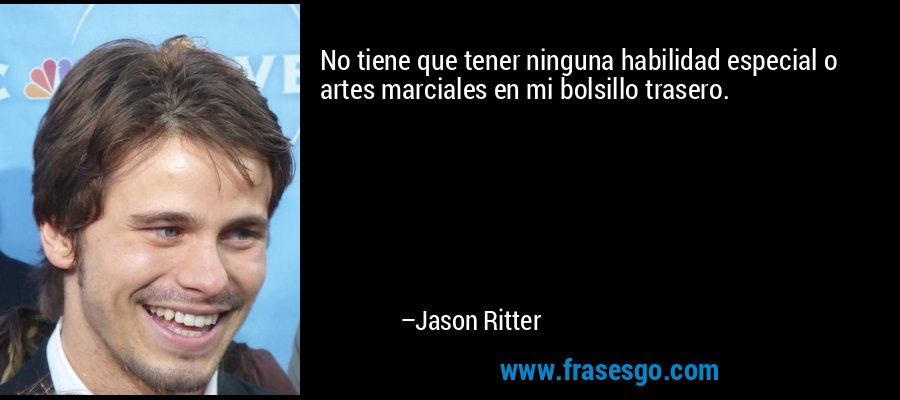No tiene que tener ninguna habilidad especial o artes marciales en mi bolsillo trasero. – Jason Ritter