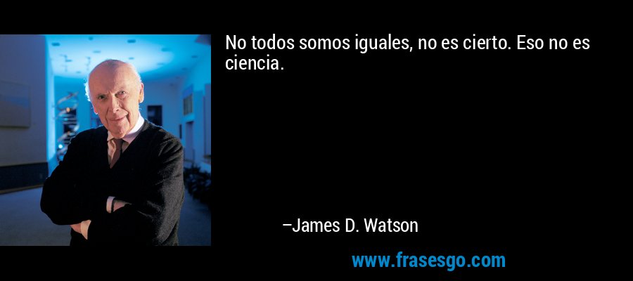 No todos somos iguales, no es cierto. Eso no es ciencia. – James D. Watson