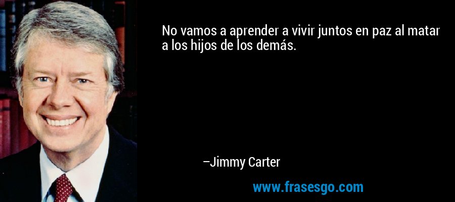 No vamos a aprender a vivir juntos en paz al matar a los hijos de los demás. – Jimmy Carter