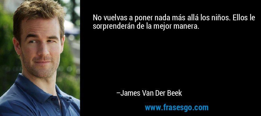 No vuelvas a poner nada más allá los niños. Ellos le sorprenderán de la mejor manera. – James Van Der Beek