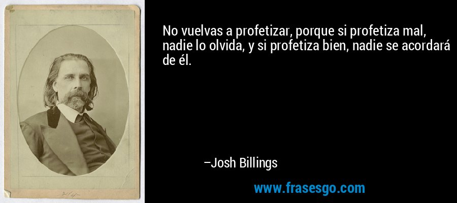 No vuelvas a profetizar, porque si profetiza mal, nadie lo olvida, y si profetiza bien, nadie se acordará de él. – Josh Billings