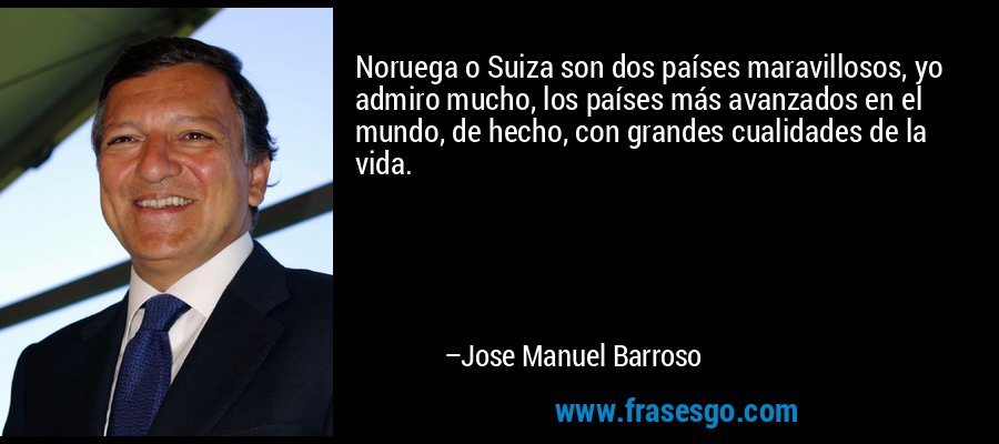 Noruega o Suiza son dos países maravillosos, yo admiro mucho, los países más avanzados en el mundo, de hecho, con grandes cualidades de la vida. – Jose Manuel Barroso