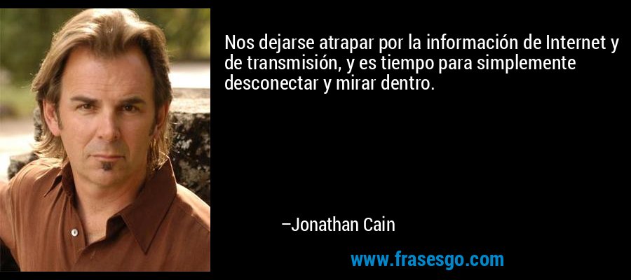Nos dejarse atrapar por la información de Internet y de transmisión, y es tiempo para simplemente desconectar y mirar dentro. – Jonathan Cain