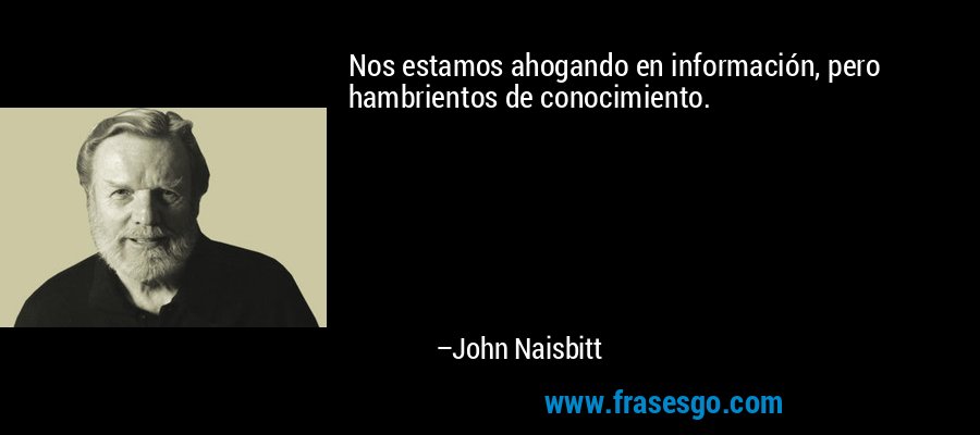 Nos estamos ahogando en información, pero hambrientos de conocimiento. – John Naisbitt
