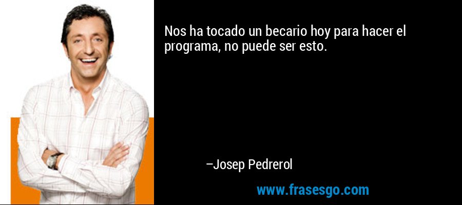 Nos ha tocado un becario hoy para hacer el programa, no puede ser esto. – Josep Pedrerol