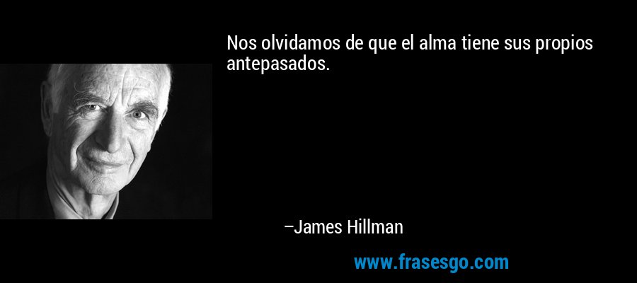 Nos olvidamos de que el alma tiene sus propios antepasados. – James Hillman
