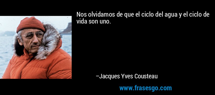 Nos olvidamos de que el ciclo del agua y el ciclo de vida son uno. – Jacques Yves Cousteau