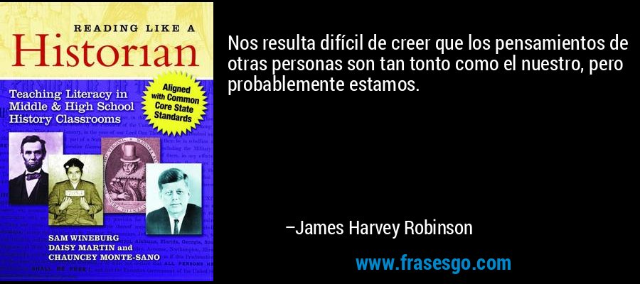 Nos resulta difícil de creer que los pensamientos de otras personas son tan tonto como el nuestro, pero probablemente estamos. – James Harvey Robinson