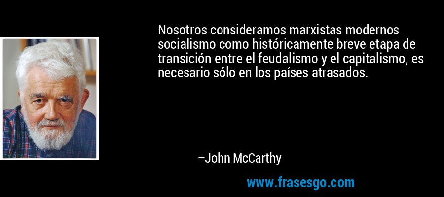 Nosotros consideramos marxistas modernos socialismo como históricamente breve etapa de transición entre el feudalismo y el capitalismo, es necesario sólo en los países atrasados. – John McCarthy