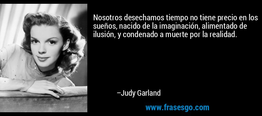 Nosotros desechamos tiempo no tiene precio en los sueños, nacido de la imaginación, alimentado de ilusión, y condenado a muerte por la realidad. – Judy Garland