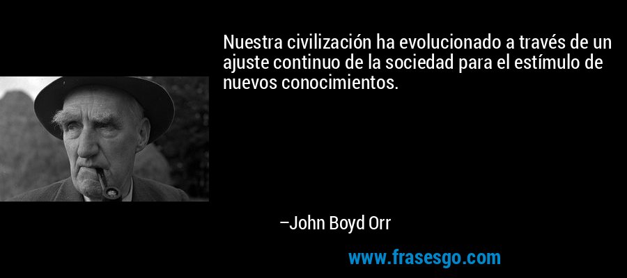 Nuestra civilización ha evolucionado a través de un ajuste continuo de la sociedad para el estímulo de nuevos conocimientos. – John Boyd Orr