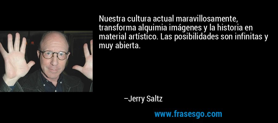 Nuestra cultura actual maravillosamente, transforma alquimia imágenes y la historia en material artístico. Las posibilidades son infinitas y muy abierta. – Jerry Saltz