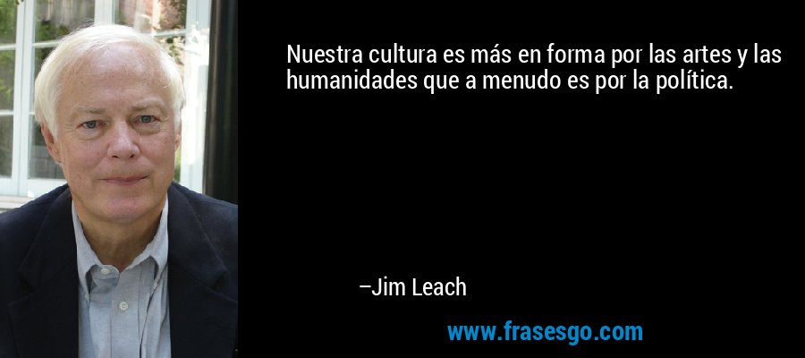 Nuestra cultura es más en forma por las artes y las humanidades que a menudo es por la política. – Jim Leach